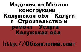 Изделия из Метало конструкции - Калужская обл., Калуга г. Строительство и ремонт » Услуги   . Калужская обл.